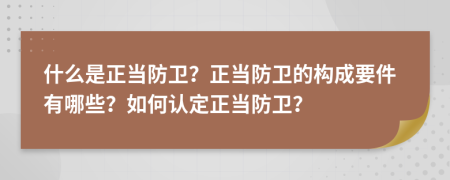 什么是正当防卫？正当防卫的构成要件有哪些？如何认定正当防卫？