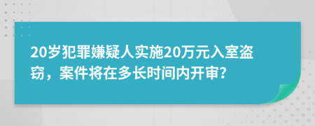 20岁犯罪嫌疑人实施20万元入室盗窃，案件将在多长时间内开审？