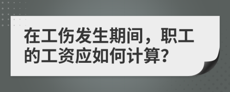 在工伤发生期间，职工的工资应如何计算？
