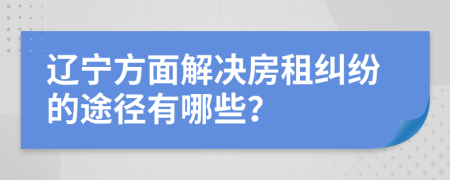 辽宁方面解决房租纠纷的途径有哪些？