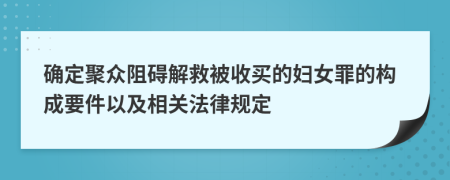 确定聚众阻碍解救被收买的妇女罪的构成要件以及相关法律规定