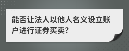 能否让法人以他人名义设立账户进行证券买卖？