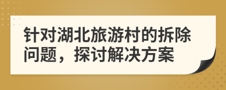 针对湖北旅游村的拆除问题，探讨解决方案