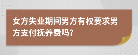 女方失业期间男方有权要求男方支付抚养费吗？