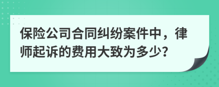 保险公司合同纠纷案件中，律师起诉的费用大致为多少？