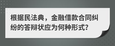 根据民法典，金融借款合同纠纷的答辩状应为何种形式？