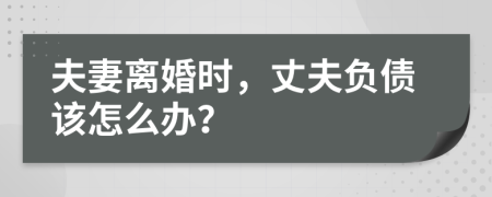 夫妻离婚时，丈夫负债该怎么办？