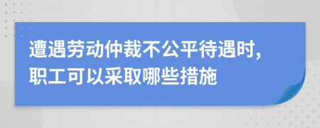 遭遇劳动仲裁不公平待遇时,职工可以采取哪些措施