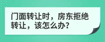 门面转让时，房东拒绝转让，该怎么办？