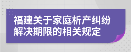 福建关于家庭析产纠纷解决期限的相关规定