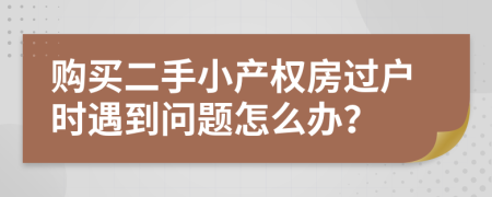 购买二手小产权房过户时遇到问题怎么办？