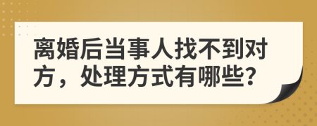 离婚后当事人找不到对方，处理方式有哪些？