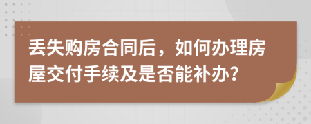 丢失购房合同后，如何办理房屋交付手续及是否能补办？