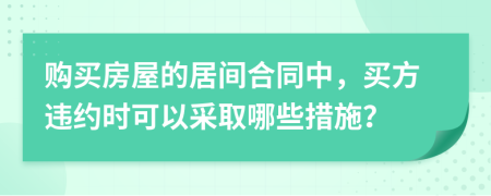 购买房屋的居间合同中，买方违约时可以采取哪些措施？