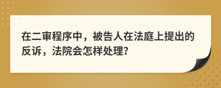在二审程序中，被告人在法庭上提出的反诉，法院会怎样处理？