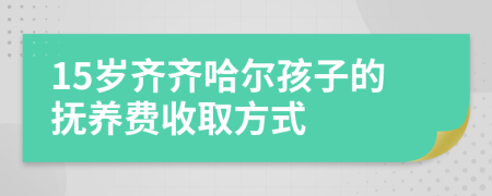 15岁齐齐哈尔孩子的抚养费收取方式