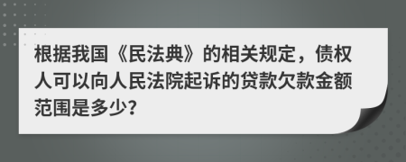 根据我国《民法典》的相关规定，债权人可以向人民法院起诉的贷款欠款金额范围是多少？