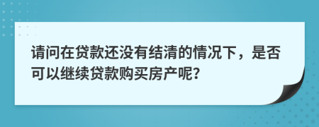 请问在贷款还没有结清的情况下，是否可以继续贷款购买房产呢？