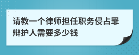 请教一个律师担任职务侵占罪辩护人需要多少钱