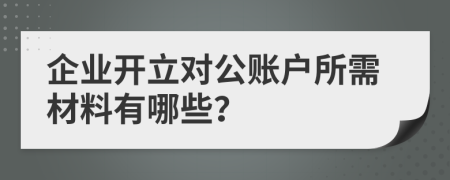 企业开立对公账户所需材料有哪些？