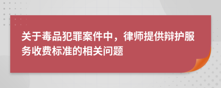 关于毒品犯罪案件中，律师提供辩护服务收费标准的相关问题