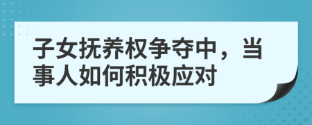 子女抚养权争夺中，当事人如何积极应对