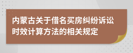 内蒙古关于借名买房纠纷诉讼时效计算方法的相关规定