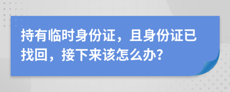 持有临时身份证，且身份证已找回，接下来该怎么办？
