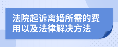 法院起诉离婚所需的费用以及法律解决方法