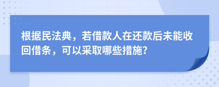 根据民法典，若借款人在还款后未能收回借条，可以采取哪些措施？