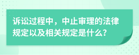 诉讼过程中，中止审理的法律规定以及相关规定是什么？