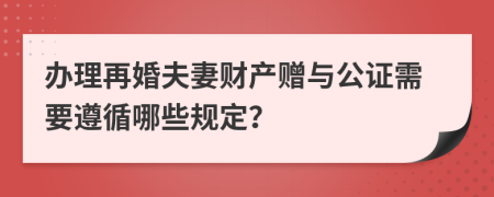 办理再婚夫妻财产赠与公证需要遵循哪些规定？