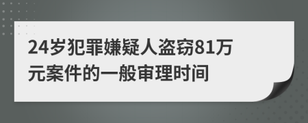 24岁犯罪嫌疑人盗窃81万元案件的一般审理时间