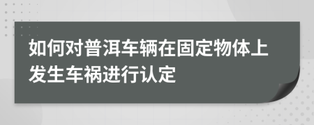 如何对普洱车辆在固定物体上发生车祸进行认定