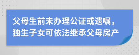 父母生前未办理公证或遗嘱，独生子女可依法继承父母房产