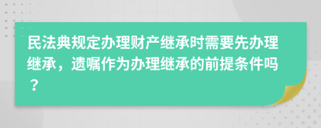 民法典规定办理财产继承时需要先办理继承，遗嘱作为办理继承的前提条件吗？
