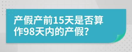 产假产前15天是否算作98天内的产假？