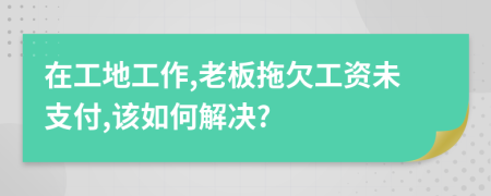 在工地工作,老板拖欠工资未支付,该如何解决?