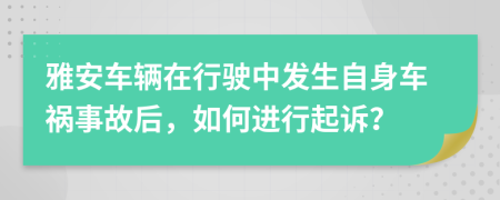 雅安车辆在行驶中发生自身车祸事故后，如何进行起诉？