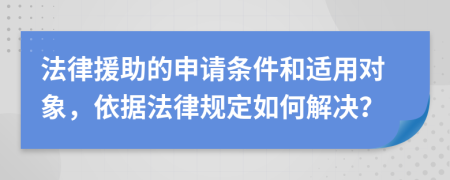 法律援助的申请条件和适用对象，依据法律规定如何解决？