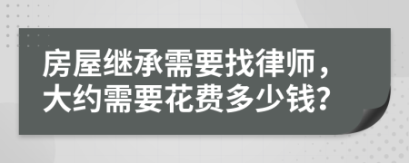 房屋继承需要找律师，大约需要花费多少钱？