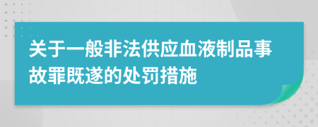 关于一般非法供应血液制品事故罪既遂的处罚措施