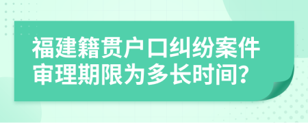 福建籍贯户口纠纷案件审理期限为多长时间？