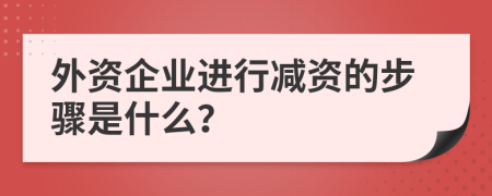 外资企业进行减资的步骤是什么？