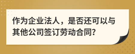作为企业法人，是否还可以与其他公司签订劳动合同？