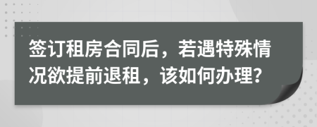 签订租房合同后，若遇特殊情况欲提前退租，该如何办理？