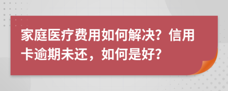 家庭医疗费用如何解决？信用卡逾期未还，如何是好？