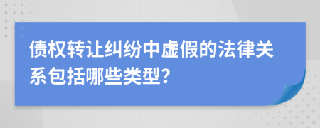 债权转让纠纷中虚假的法律关系包括哪些类型？