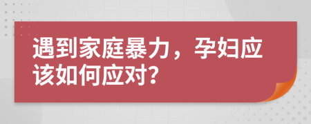 遇到家庭暴力，孕妇应该如何应对？