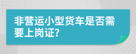 非营运小型货车是否需要上岗证？